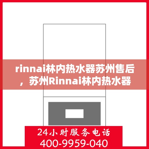 rinnai林内热水器苏州售后，苏州Rinnai林内热水器专业售后服务热线与指南