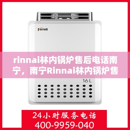 rinnai林内锅炉售后电话南宁，南宁Rinnai林内锅炉售后专业电话及服务一览