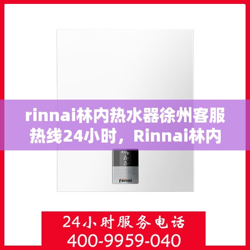 rinnai林内热水器徐州客服热线24小时，Rinnai林内热水器徐州全天候客服热线，温暖服务不打烊