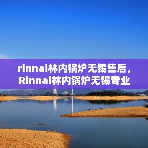 rinnai林内锅炉无锡售后，Rinnai林内锅炉无锡专业售后服务，品质保障，无忧之选
