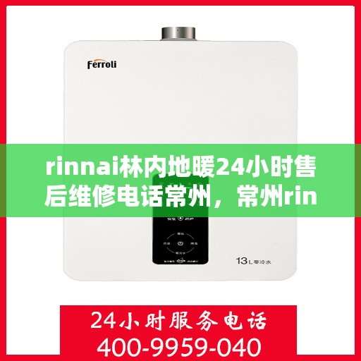 rinnai林内地暖24小时售后维修电话常州，常州rinnai林内地暖全天候售后维修服务热线