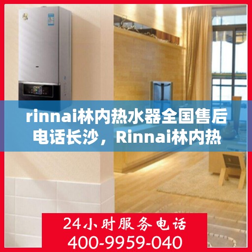 rinnai林内热水器全国售后电话长沙，Rinnai林内热水器长沙售后热线，全国服务电话一览