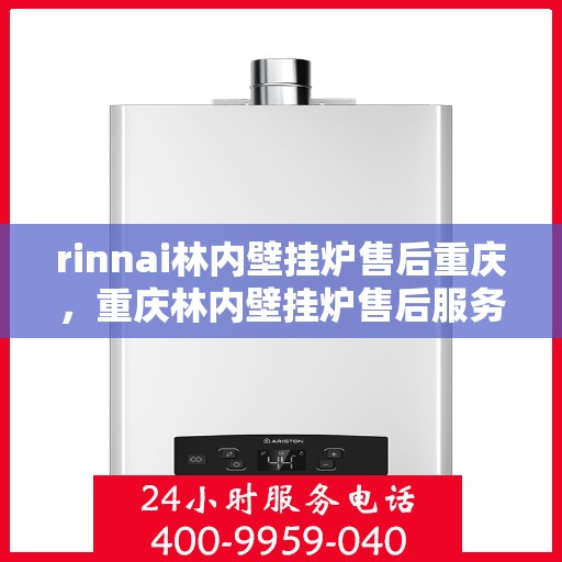 rinnai林内壁挂炉售后重庆，重庆林内壁挂炉售后服务中心，专业维修与保养解决方案