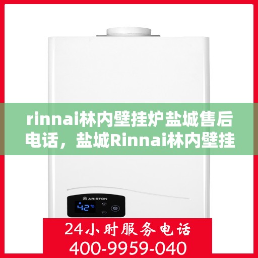 rinnai林内壁挂炉盐城售后电话，盐城Rinnai林内壁挂炉专业售后电话及维修服务指南