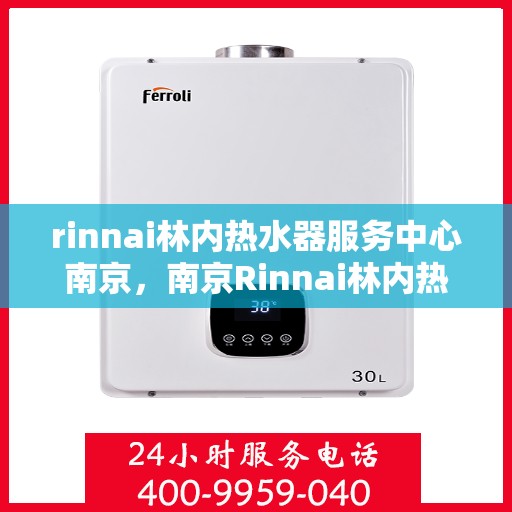 rinnai林内热水器服务中心南京，南京Rinnai林内热水器专业服务中心，品质维修与保养之选