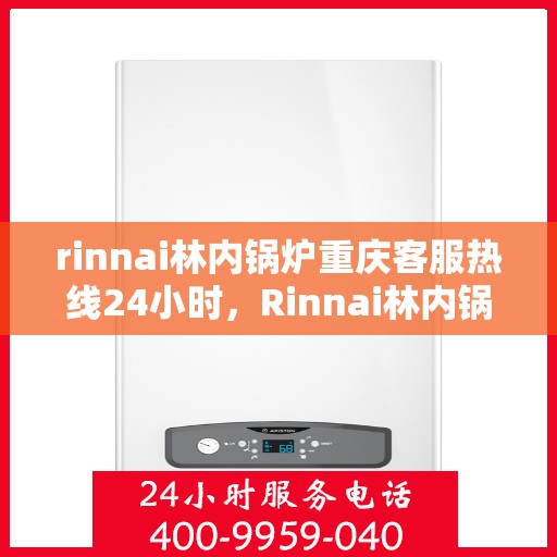 rinnai林内锅炉重庆客服热线24小时，Rinnai林内锅炉重庆全天候客服热线，贴心服务不打烊