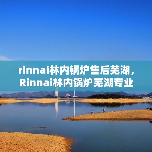 rinnai林内锅炉售后芜湖，Rinnai林内锅炉芜湖专业售后服务