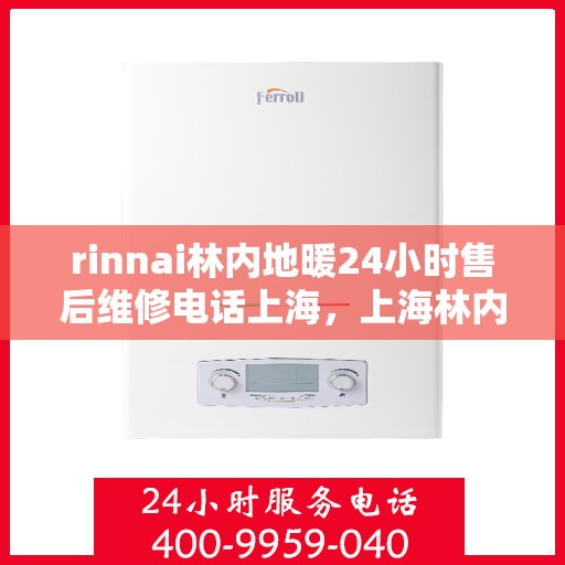 rinnai林内地暖24小时售后维修电话上海，上海林内地暖售后维修电话全天候服务，专业保障您的温暖生活