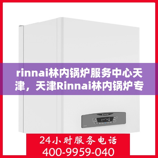 rinnai林内锅炉服务中心天津，天津Rinnai林内锅炉专业服务中心，高效维修与保养，为您的锅炉保驾护航