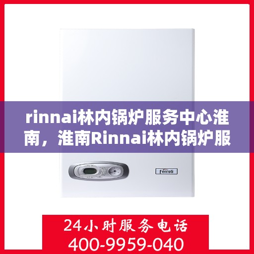 rinnai林内锅炉服务中心淮南，淮南Rinnai林内锅炉服务中心，专业维修与高效服务