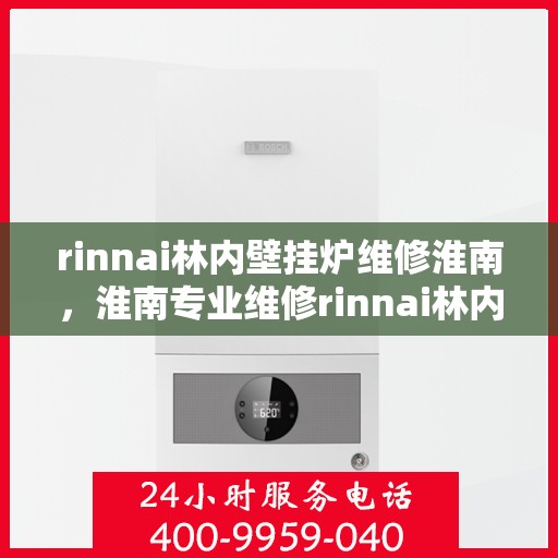rinnai林内壁挂炉维修淮南，淮南专业维修rinnai林内壁挂炉，快速解决故障问题