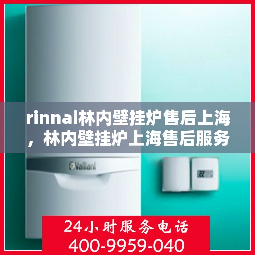 rinnai林内壁挂炉售后上海，林内壁挂炉上海售后服务中心，专业维修与贴心服务