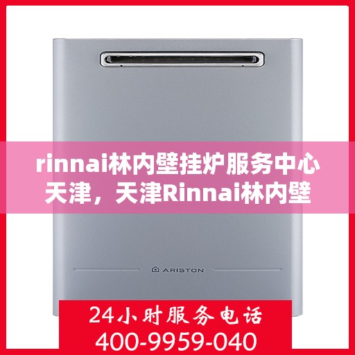 rinnai林内壁挂炉服务中心天津，天津Rinnai林内壁挂炉服务中心，专业维修与保养一站解决