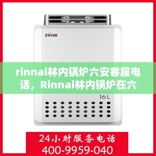 rinnai林内锅炉六安客服电话，Rinnai林内锅炉在六安的客户服务热线及咨询指南