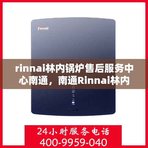 rinnai林内锅炉售后服务中心南通，南通Rinnai林内锅炉售后服务中心，专业维修与优质服务