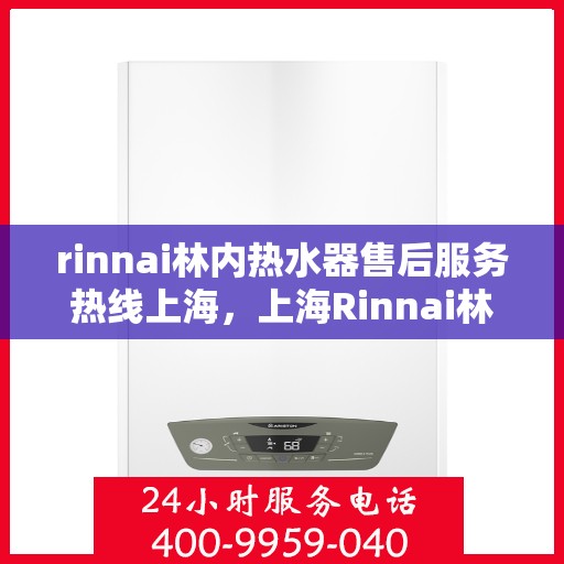 rinnai林内热水器售后服务热线上海，上海Rinnai林内热水器售后服务热线详解