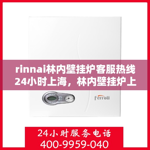 rinnai林内壁挂炉客服热线24小时上海，林内壁挂炉上海客服热线全天候服务，专业解答您的疑问
