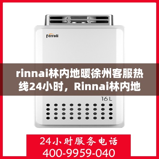 rinnai林内地暖徐州客服热线24小时，Rinnai林内地暖徐州全天候客服热线，温暖连接每一刻