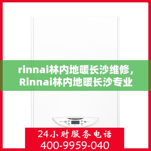 rinnai林内地暖长沙维修，Rinnai林内地暖长沙专业维修服务