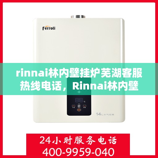 rinnai林内壁挂炉芜湖客服热线电话，Rinnai林内壁挂炉芜湖客服热线全攻略，专业解答，贴心服务