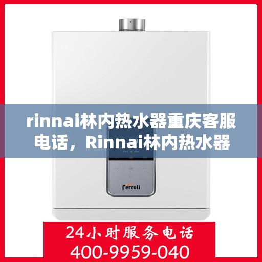 rinnai林内热水器重庆客服电话，Rinnai林内热水器重庆客服热线及咨询指南