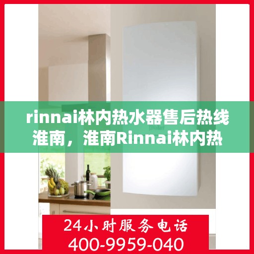 rinnai林内热水器售后热线淮南，淮南Rinnai林内热水器售后支持热线全面服务