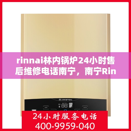rinnai林内锅炉24小时售后维修电话南宁，南宁Rinnai林内锅炉全天候售后维修服务热线