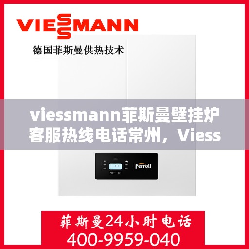 viessmann菲斯曼壁挂炉客服热线电话常州，Viessmann菲斯曼壁挂炉常州客服热线电话及维修服务指南
