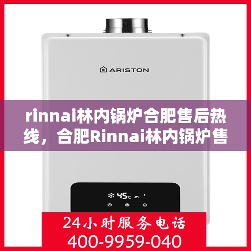 rinnai林内锅炉合肥售后热线，合肥Rinnai林内锅炉售后热线及服务一览