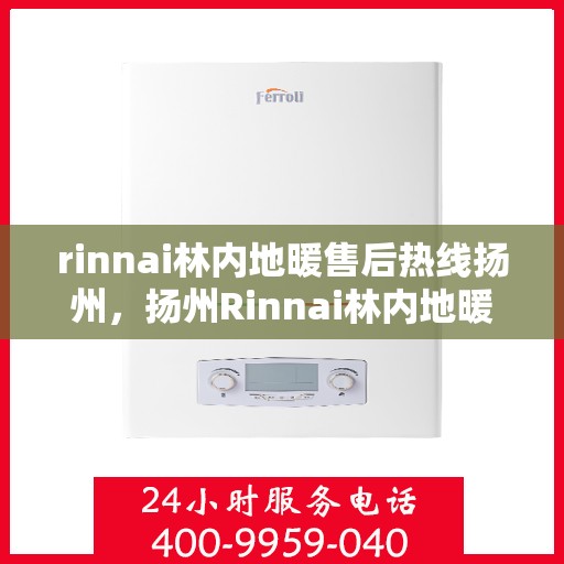 rinnai林内地暖售后热线扬州，扬州Rinnai林内地暖售后服务热线全解析