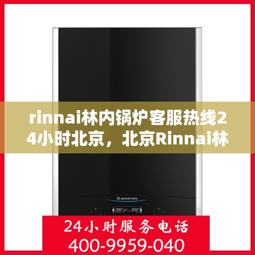 rinnai林内锅炉客服热线24小时北京，北京Rinnai林内锅炉全天候客服热线，贴心服务随时在线
