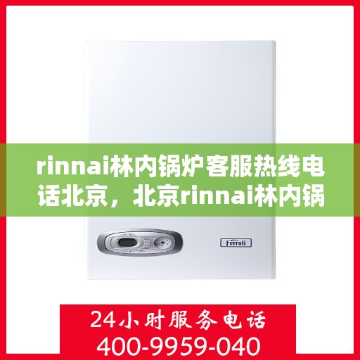 rinnai林内锅炉客服热线电话北京，北京rinnai林内锅炉客服热线电话全解析