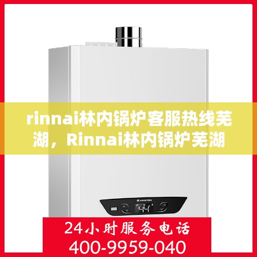 rinnai林内锅炉客服热线芜湖，Rinnai林内锅炉芜湖客服热线，专业解答您的疑虑