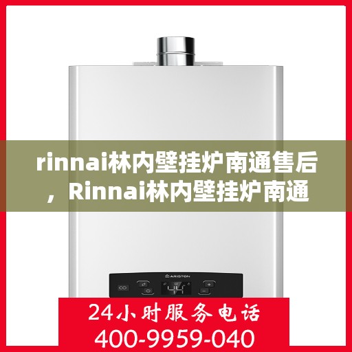 rinnai林内壁挂炉南通售后，Rinnai林内壁挂炉南通专业售后服务，细致关怀，温暖您的生活