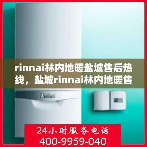 rinnai林内地暖盐城售后热线，盐城rinnai林内地暖售后服务热线及维修指南