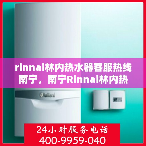 rinnai林内热水器客服热线南宁，南宁Rinnai林内热水器客服热线，专业解决您的热水问题