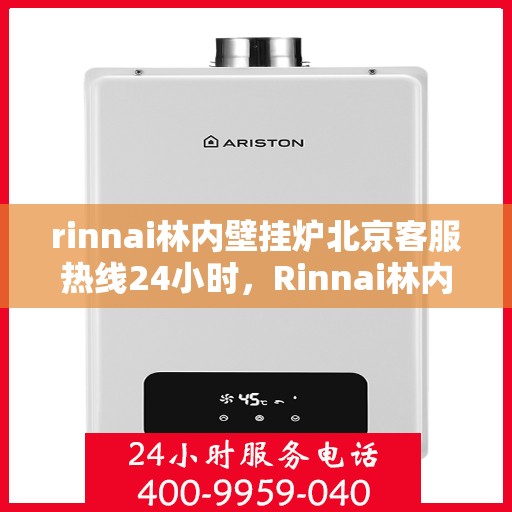 rinnai林内壁挂炉北京客服热线24小时，Rinnai林内壁挂炉北京全天候客服热线，暖心服务不打烊