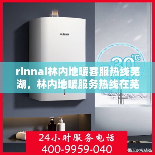 rinnai林内地暖客服热线芜湖，林内地暖服务热线在芜湖，解决您的所有疑问与需求