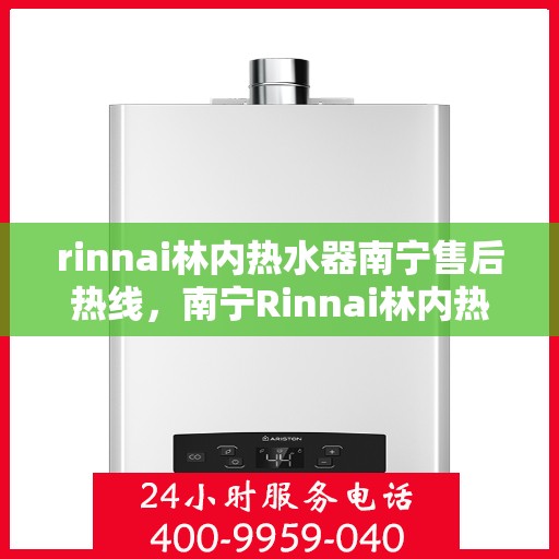 rinnai林内热水器南宁售后热线，南宁Rinnai林内热水器售后热线及服务一览