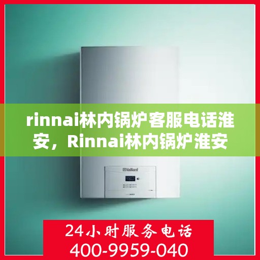 rinnai林内锅炉客服电话淮安，Rinnai林内锅炉淮安地区客服热线及咨询指南