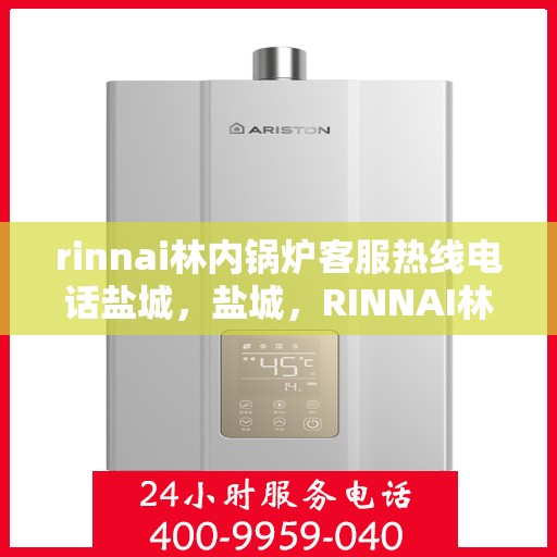 rinnai林内锅炉客服热线电话盐城，盐城，RINNAI林内锅炉客服热线电话全解析