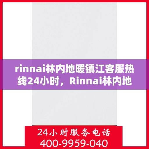 rinnai林内地暖镇江客服热线24小时，Rinnai林内地暖镇江全天候客服热线，温暖连接你我他
