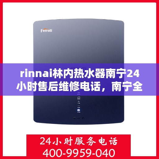 rinnai林内热水器南宁24小时售后维修电话，南宁全天候售后维修热线，Rinnai林内热水器专业维修服务团队