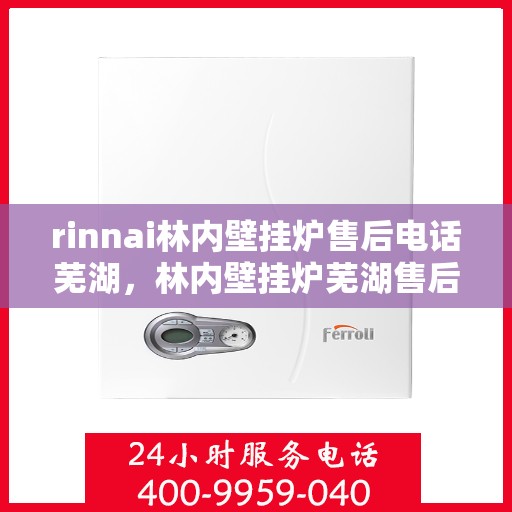 rinnai林内壁挂炉售后电话芜湖，林内壁挂炉芜湖售后专线及服务指南