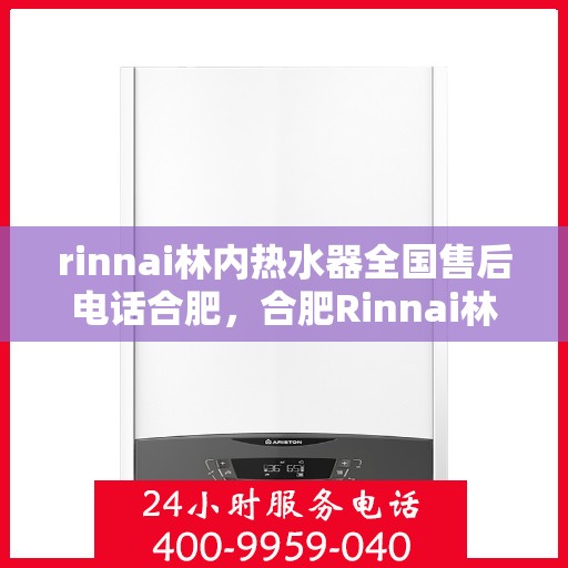 rinnai林内热水器全国售后电话合肥，合肥Rinnai林内热水器全国售后电话及服务一览