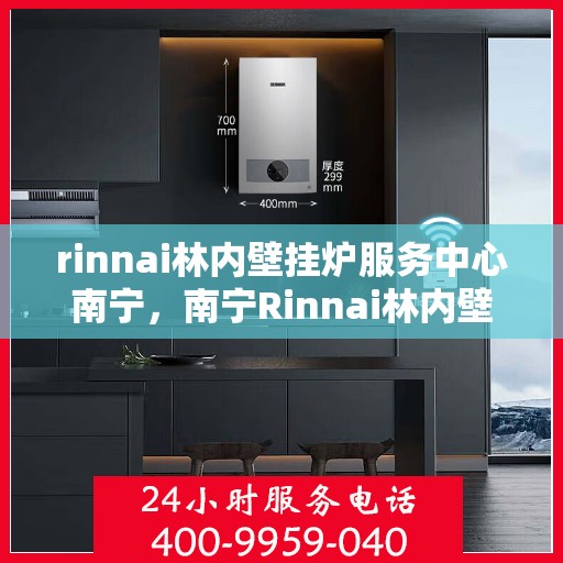 rinnai林内壁挂炉服务中心南宁，南宁Rinnai林内壁挂炉服务中心，专业维修与保养一站解决