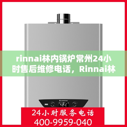 rinnai林内锅炉常州24小时售后维修电话，Rinnai林内锅炉常州全天候售后维修服务热线