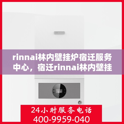 rinnai林内壁挂炉宿迁服务中心，宿迁rinnai林内壁挂炉服务中心，专业维修与优质服务的完美结合