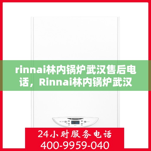 rinnai林内锅炉武汉售后电话，Rinnai林内锅炉武汉售后服务中心联系电话及维修服务指南