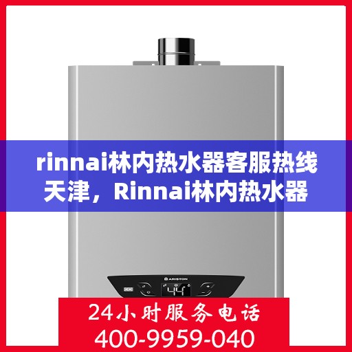 rinnai林内热水器客服热线天津，Rinnai林内热水器天津客服热线专业解答，温暖您的生活